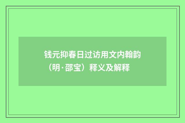 钱元抑春日过访用文内翰韵（明·邵宝）释义及解释