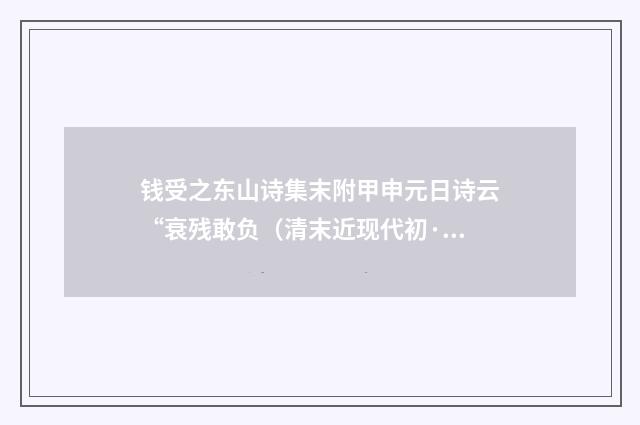 钱受之东山诗集末附甲申元日诗云“衰残敢负（清末近现代初·陈寅恪）释义及解释