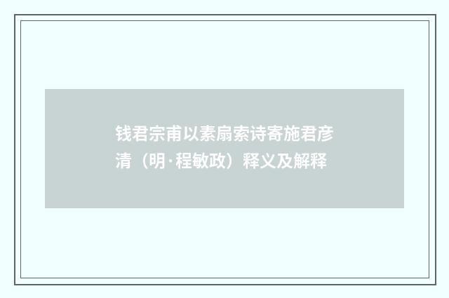 钱君宗甫以素扇索诗寄施君彦清（明·程敏政）释义及解释