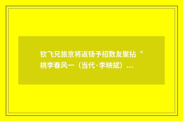 钦飞兄旅京将返钖予招数友聚拈“桃李春风一（当代·李映斌）释义及解释