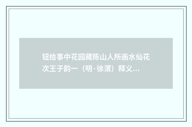 钮给事中花园藏陈山人所画水仙花次王子韵一（明·徐渭）释义及解释