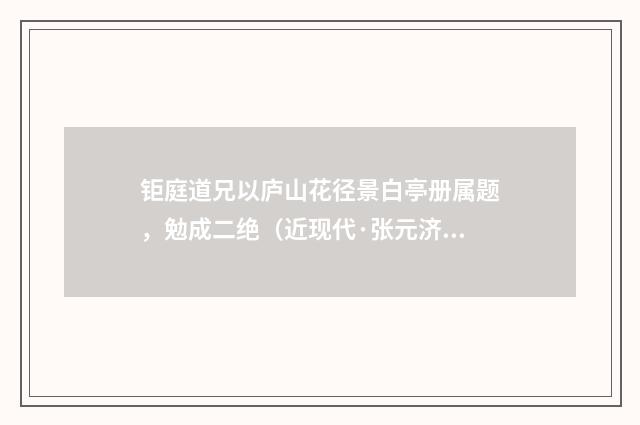 钜庭道兄以庐山花径景白亭册属题，勉成二绝（近现代·张元济）释义及解释