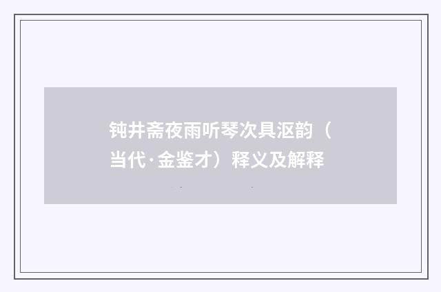 钝井斋夜雨听琴次具沤韵（当代·金鉴才）释义及解释