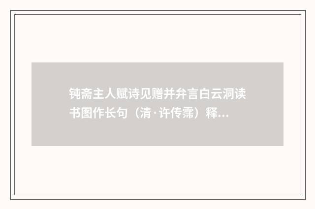 钝斋主人赋诗见赠并弁言白云洞读书图作长句（清·许传霈）释义及解释