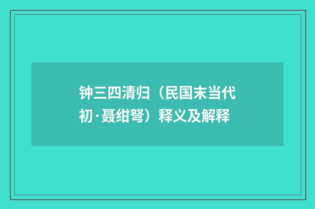 钟三四清归（民国末当代初·聂绀弩）释义及解释