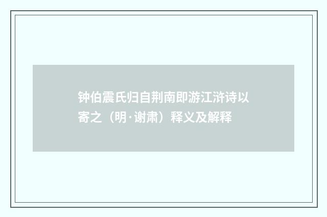 钟伯震氏归自荆南即游江浒诗以寄之（明·谢肃）释义及解释