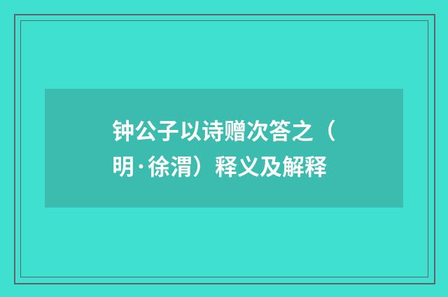 钟公子以诗赠次答之（明·徐渭）释义及解释