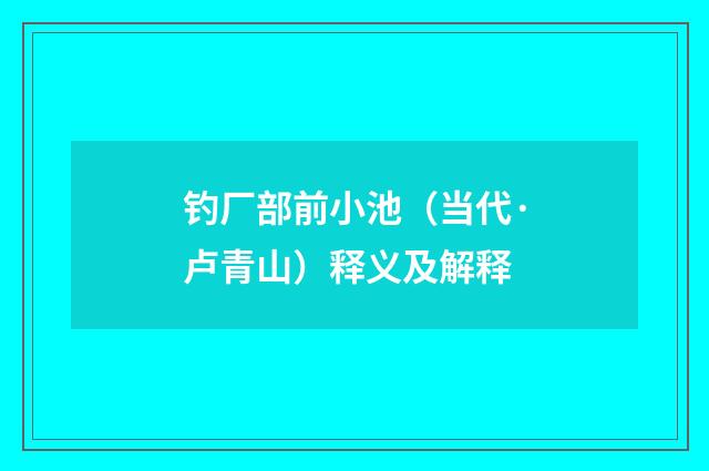 钓厂部前小池（当代·卢青山）释义及解释