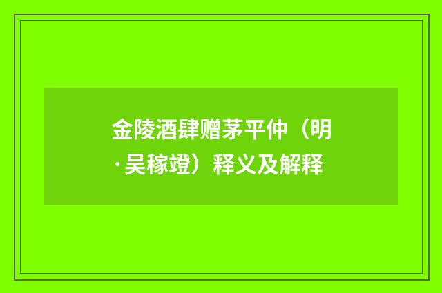 金陵酒肆赠茅平仲（明·吴稼竳）释义及解释