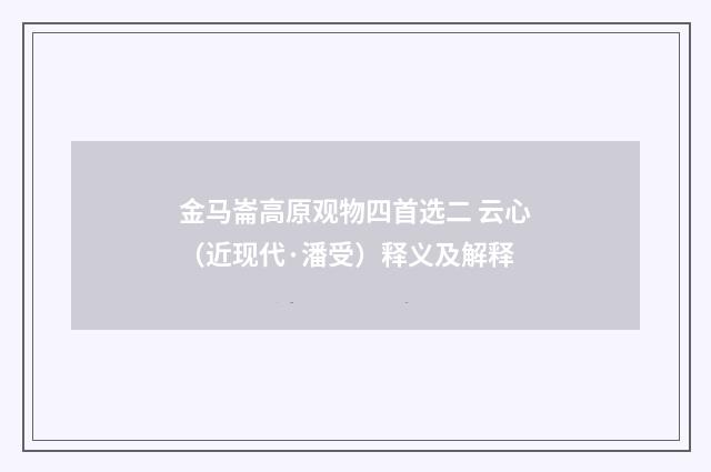 金马崙高原观物四首选二 云心（近现代·潘受）释义及解释