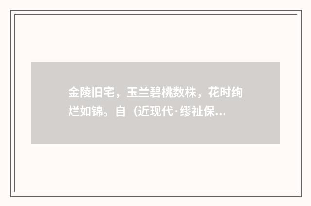 金陵旧宅，玉兰碧桃数株，花时绚烂如锦。自（近现代·缪祉保）释义及解释