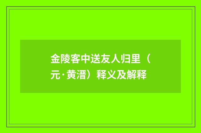金陵客中送友人归里（元·黄溍）释义及解释