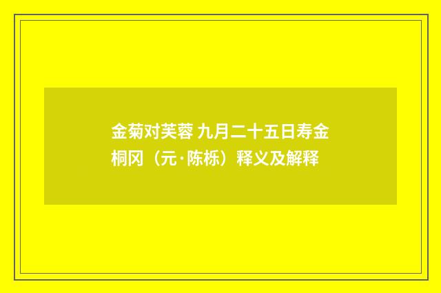 金菊对芙蓉 九月二十五日寿金桐冈（元·陈栎）释义及解释
