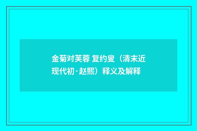金菊对芙蓉 复约叟（清末近现代初·赵熙）释义及解释