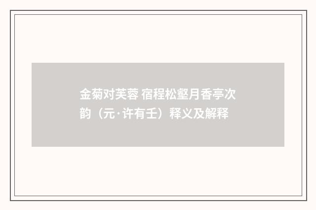 金菊对芙蓉 宿程松壑月香亭次韵（元·许有壬）释义及解释