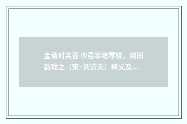 金菊对芙蓉 沙邑宰绾琴妓，用旧韵戏之（宋·刘清夫）释义及解释