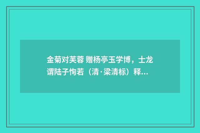 金菊对芙蓉 赠杨亭玉学博，士龙谓陆子恂若（清·梁清标）释义及解释