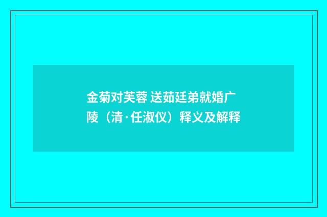 金菊对芙蓉 送茹廷弟就婚广陵（清·任淑仪）释义及解释