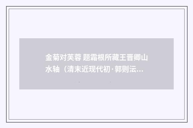 金菊对芙蓉 题霜根所藏王晋卿山水轴（清末近现代初·郭则沄）释义及解释