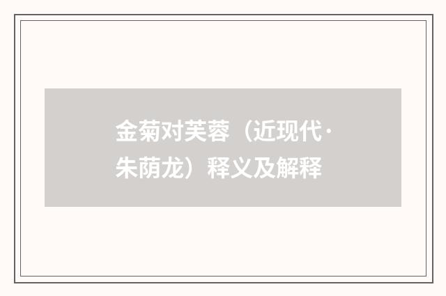 金菊对芙蓉（近现代·朱荫龙）释义及解释