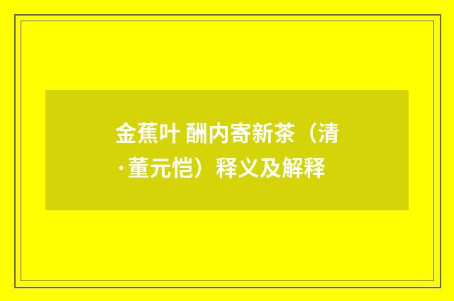 金蕉叶 酬内寄新茶（清·董元恺）释义及解释