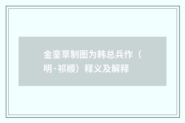 金銮草制图为韩总兵作（明·祁顺）释义及解释