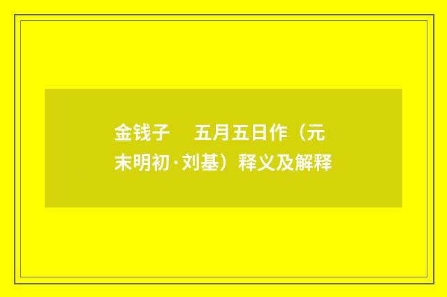金钱子　 五月五日作（元末明初·刘基）释义及解释