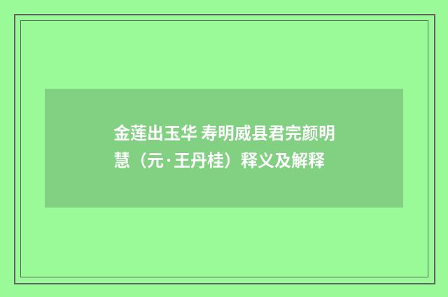 金莲出玉华 寿明威县君完颜明慧（元·王丹桂）释义及解释