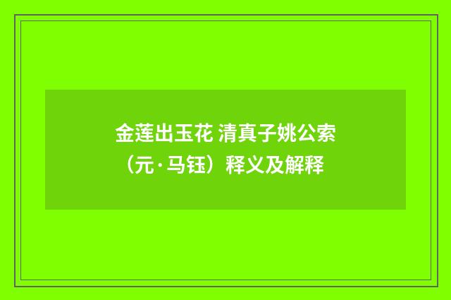 金莲出玉花 清真子姚公索（元·马钰）释义及解释