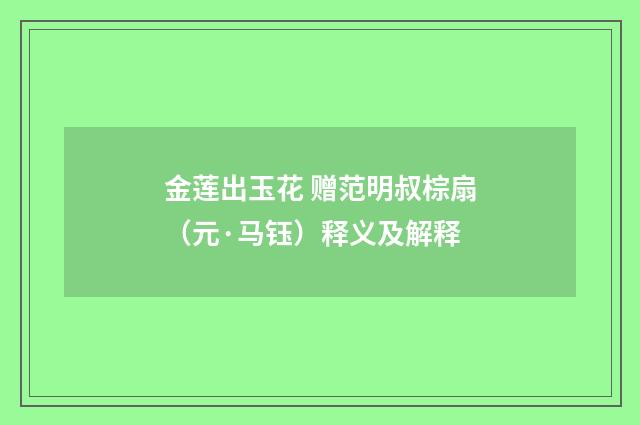 金莲出玉花 赠范明叔棕扇（元·马钰）释义及解释