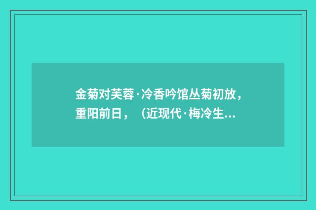金菊对芙蓉·冷香吟馆丛菊初放，重阳前日，（近现代·梅冷生）释义及解释