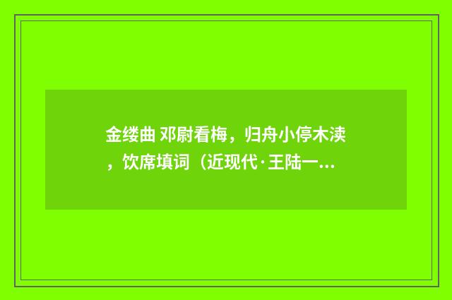 金缕曲 邓尉看梅，归舟小停木渎，饮席填词（近现代·王陆一）释义及解释