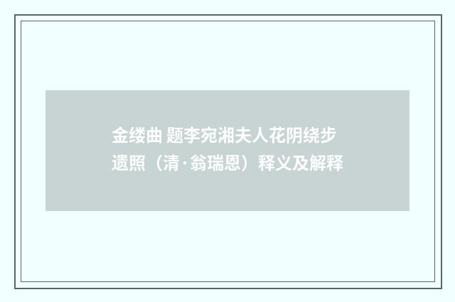 金缕曲 题李宛湘夫人花阴绕步遗照（清·翁瑞恩）释义及解释