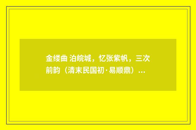 金缕曲 泊皖城，忆张紫帆，三次前韵（清末民国初·易顺鼎）释义及解释