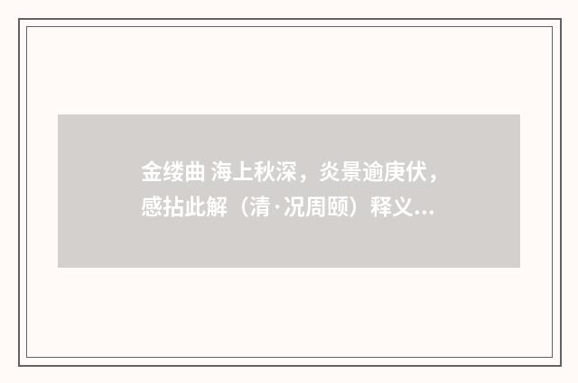 金缕曲 海上秋深，炎景逾庚伏，感拈此解（清·况周颐）释义及解释