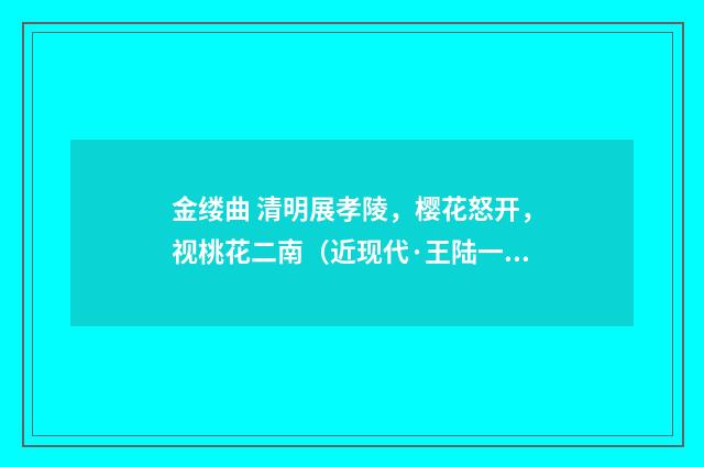 金缕曲 清明展孝陵，樱花怒开，视桃花二南（近现代·王陆一）释义及解释