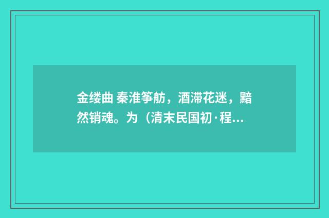 金缕曲 秦淮筝舫，酒滞花迷，黯然销魂。为（清末民国初·程颂万）释义及解释