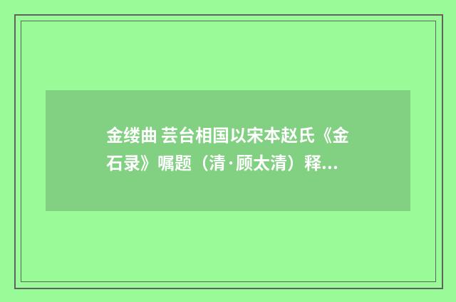 金缕曲 芸台相国以宋本赵氏《金石录》嘱题（清·顾太清）释义及解释