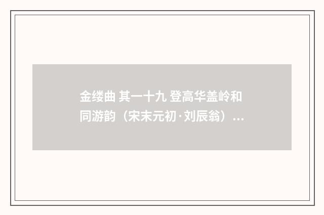 金缕曲 其一十九 登高华盖岭和同游韵（宋末元初·刘辰翁）释义及解释