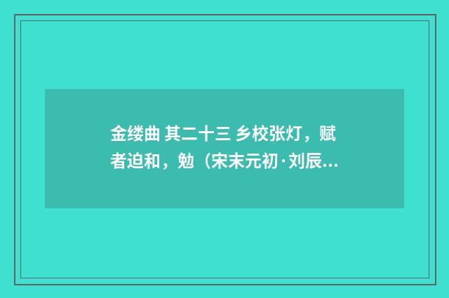 金缕曲 其二十三 乡校张灯，赋者迫和，勉（宋末元初·刘辰翁）释义及解释