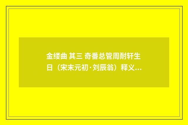 金缕曲 其三 奇番总管周耐轩生日（宋末元初·刘辰翁）释义及解释