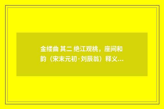 金缕曲 其二 绝江观桃，座间和韵（宋末元初·刘辰翁）释义及解释