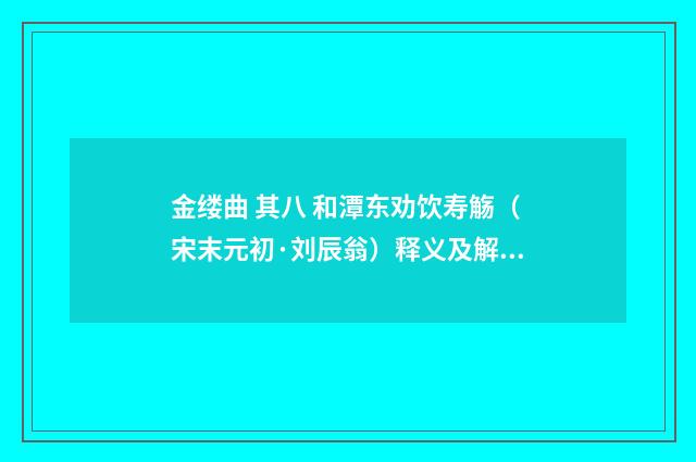金缕曲 其八 和潭东劝饮寿觞（宋末元初·刘辰翁）释义及解释