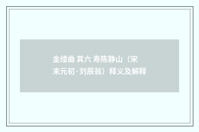 金缕曲 其六 寿陈静山（宋末元初·刘辰翁）释义及解释