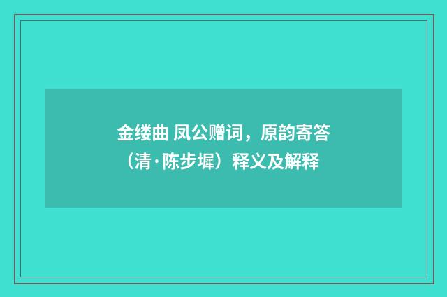 金缕曲 凤公赠词，原韵寄答（清·陈步墀）释义及解释