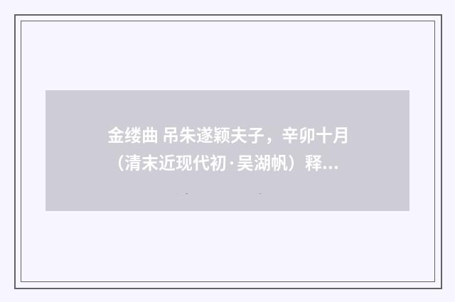 金缕曲 吊朱遂颖夫子，辛卯十月（清末近现代初·吴湖帆）释义及解释