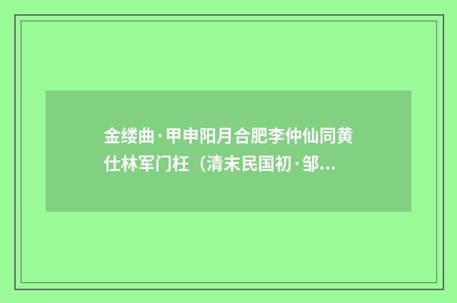 金缕曲·甲申阳月合肥李仲仙同黄仕林军门枉（清末民国初·邹韬）释义及解释