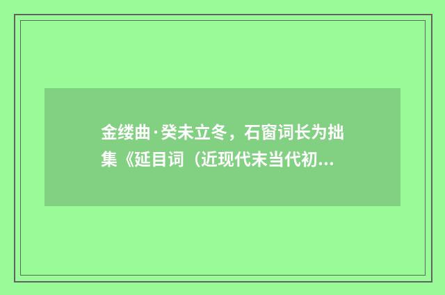 金缕曲·癸未立冬，石窗词长为拙集《延目词（近现代末当代初·喻蘅）释义及解释