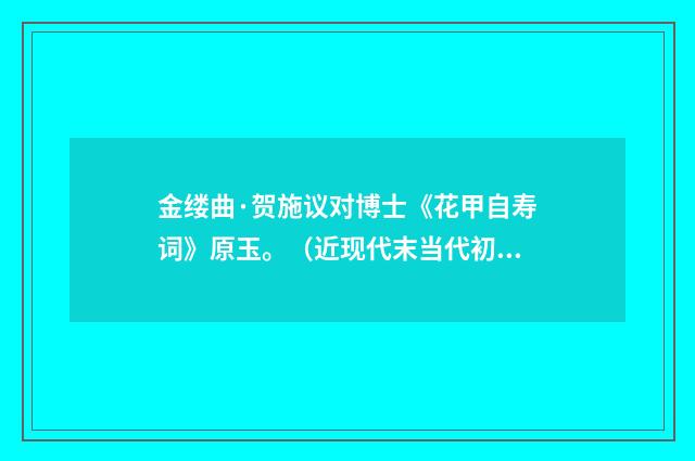 金缕曲·贺施议对博士《花甲自寿词》原玉。（近现代末当代初·喻蘅）释义及解释