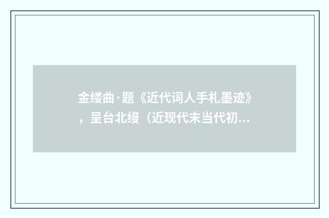金缕曲·题《近代词人手札墨迹》，呈台北缦（近现代末当代初·田遨）释义及解释
